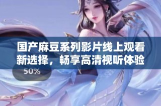 国产麻豆系列影片线上观看新选择，畅享高清视听体验