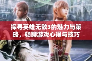 探寻英雄无敌3的魅力与策略，畅聊游戏心得与技巧