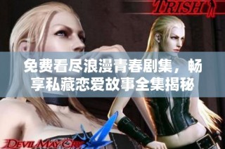 免费看尽浪漫青春剧集，畅享私藏恋爱故事全集揭秘