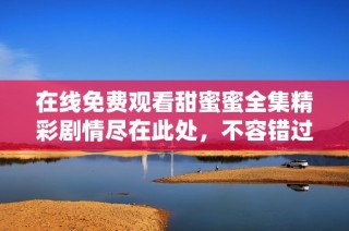 在线免费观看甜蜜蜜全集精彩剧情尽在此处，不容错过