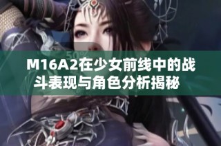 M16A2在少女前线中的战斗表现与角色分析揭秘  