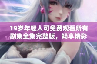 19岁年轻人可免费观看所有剧集全集完整版，畅享精彩内容不容错过