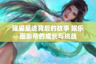 璀璨星途背后的故事 娱乐圈影帝的成长与挑战