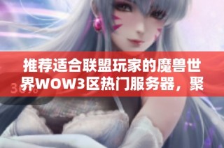 推荐适合联盟玩家的魔兽世界WOW3区热门服务器，聚集众多玩家等你加入