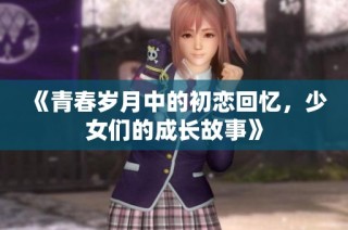 《青春岁月中的初恋回忆，少女们的成长故事》