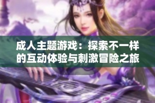 成人主题游戏：探索不一样的互动体验与刺激冒险之旅
