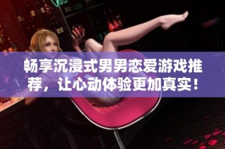 畅享沉浸式男男恋爱游戏推荐，让心动体验更加真实！