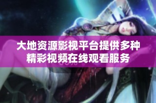 大地资源影视平台提供多种精彩视频在线观看服务