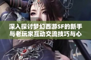 深入探讨梦幻西游SF的新手与老玩家互动交流技巧与心得