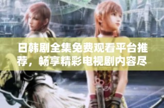 日韩剧全集免费观看平台推荐，畅享精彩电视剧内容尽在掌握中