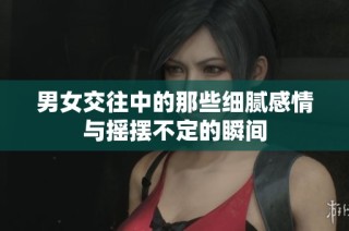 男女交往中的那些细腻感情与摇摆不定的瞬间