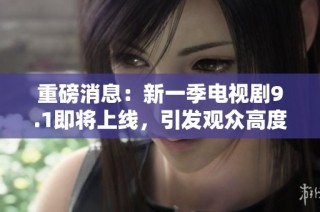 重磅消息：新一季电视剧9.1即将上线，引发观众高度期待