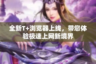 全新T+浏览器上线，带您体验极速上网新境界