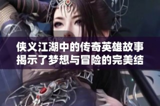 侠义江湖中的传奇英雄故事揭示了梦想与冒险的完美结合