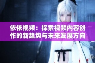 依依视频：探索视频内容创作的新趋势与未来发展方向