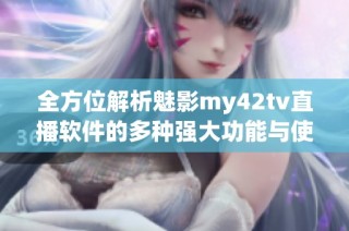 全方位解析魅影my42tv直播软件的多种强大功能与使用体验