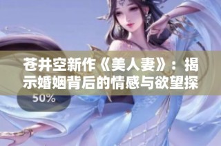 苍井空新作《美人妻》：揭示婚姻背后的情感与欲望探索