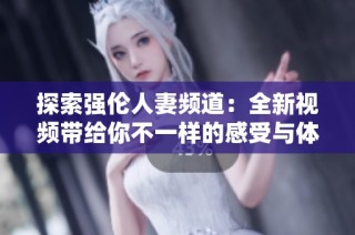 探索强伦人妻频道：全新视频带给你不一样的感受与体验