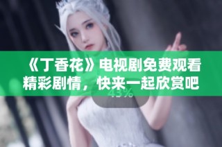《丁香花》电视剧免费观看精彩剧情，快来一起欣赏吧！