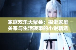 家庭欢乐大聚会：探索家庭关系与生活琐事的小说精选推荐