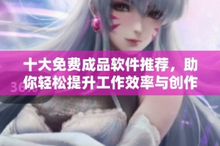 十大免费成品软件推荐，助你轻松提升工作效率与创作灵感