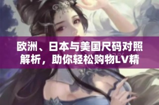 欧洲、日本与美国尺码对照解析，助你轻松购物LV精品