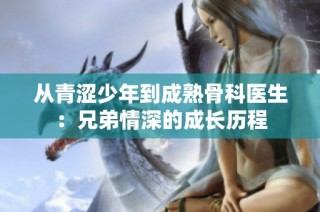 从青涩少年到成熟骨科医生：兄弟情深的成长历程