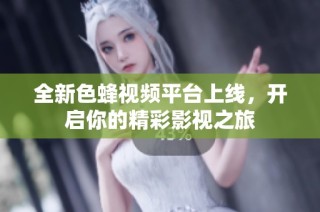 全新色蜂视频平台上线，开启你的精彩影视之旅
