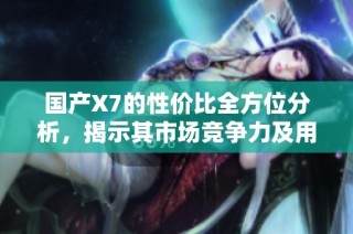 国产X7的性价比全方位分析，揭示其市场竞争力及用户口碑