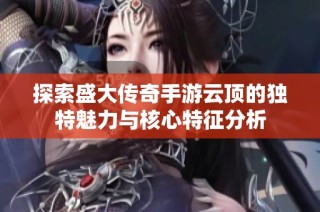探索盛大传奇手游云顶的独特魅力与核心特征分析