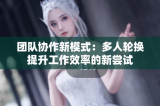 团队协作新模式：多人轮换提升工作效率的新尝试