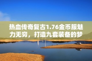 热血传奇复古1.76金币服魅力无穷，打造九套装备的梦想无限！
