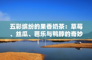 五彩缤纷的果香奶茶：草莓、丝瓜、芭乐与鸭脖的奇妙搭配