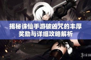 揭秘诛仙手游破凶咒的丰厚奖励与详细攻略解析