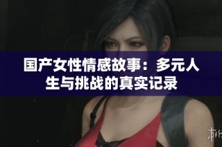 国产女性情感故事：多元人生与挑战的真实记录