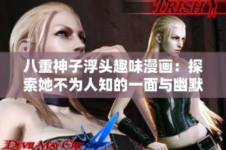 八重神子浮头趣味漫画：探索她不为人知的一面与幽默瞬间