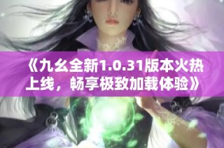 《九幺全新1.0.31版本火热上线，畅享极致加载体验》