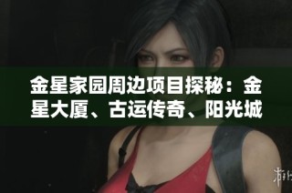 金星家园周边项目探秘：金星大厦、古运传奇、阳光城市花园与建乐家园锡星苑一览