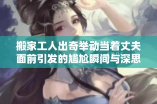 搬家工人出奇举动当着丈夫面前引发的尴尬瞬间与深思