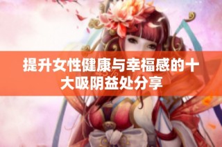 提升女性健康与幸福感的十大吸阴益处分享