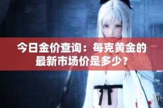 今日金价查询：每克黄金的最新市场价是多少？