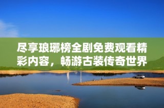 尽享琅琊榜全剧免费观看精彩内容，畅游古装传奇世界