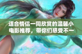 适合情侣一同欣赏的温馨小电影推荐，带你们感受不一样的浪漫时刻