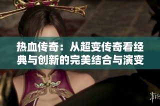 热血传奇：从超变传奇看经典与创新的完美结合与演变