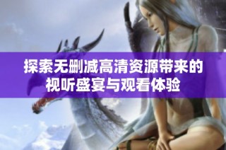 探索无删减高清资源带来的视听盛宴与观看体验