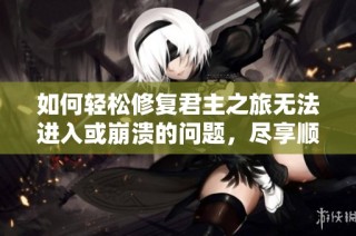 如何轻松修复君主之旅无法进入或崩溃的问题，尽享顺畅游戏体验