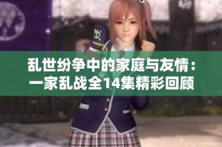 乱世纷争中的家庭与友情：一家乱战全14集精彩回顾