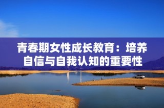 青春期女性成长教育：培养自信与自我认知的重要性