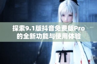 探索9.1版抖音免费版Pro的全新功能与使用体验