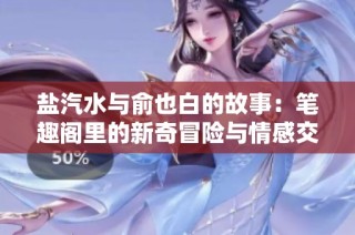 盐汽水与俞也白的故事：笔趣阁里的新奇冒险与情感交织